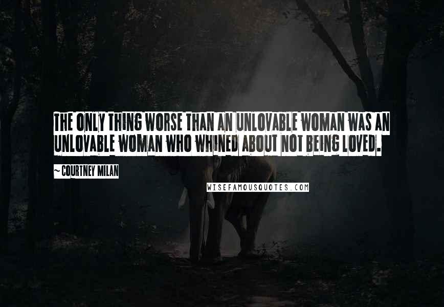 Courtney Milan Quotes: The only thing worse than an unlovable woman was an unlovable woman who whined about not being loved.