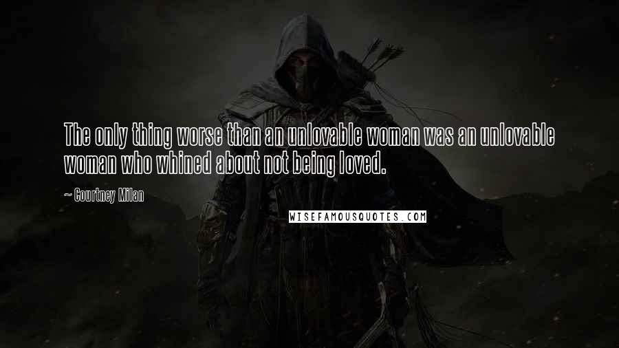 Courtney Milan Quotes: The only thing worse than an unlovable woman was an unlovable woman who whined about not being loved.