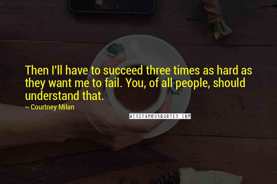 Courtney Milan Quotes: Then I'll have to succeed three times as hard as they want me to fail. You, of all people, should understand that.