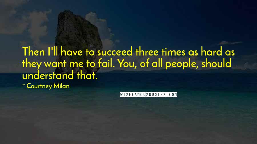 Courtney Milan Quotes: Then I'll have to succeed three times as hard as they want me to fail. You, of all people, should understand that.