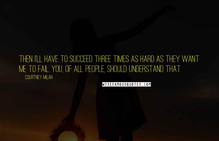 Courtney Milan Quotes: Then I'll have to succeed three times as hard as they want me to fail. You, of all people, should understand that.