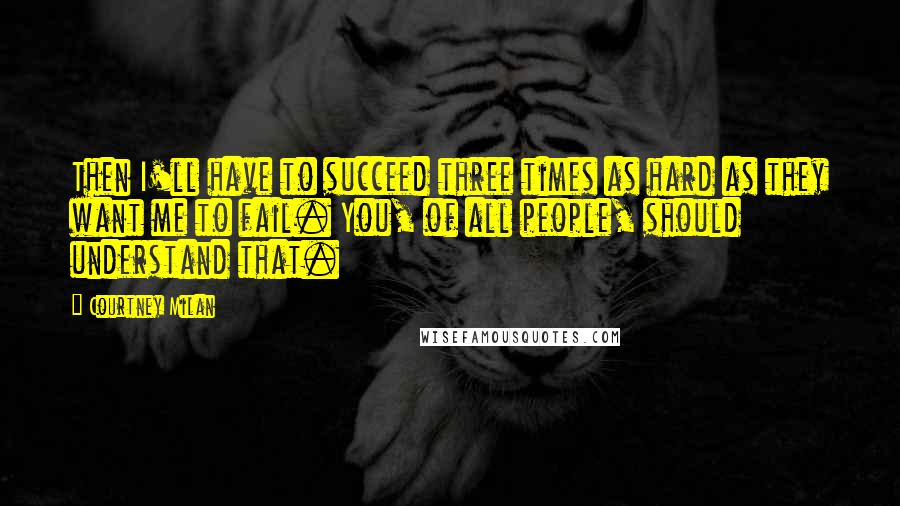 Courtney Milan Quotes: Then I'll have to succeed three times as hard as they want me to fail. You, of all people, should understand that.