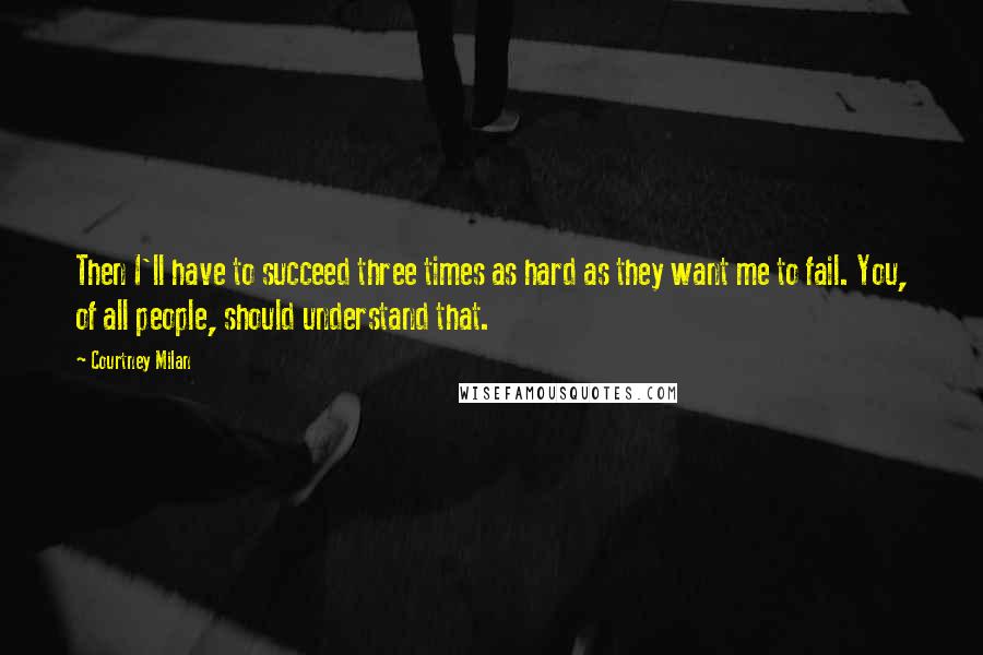 Courtney Milan Quotes: Then I'll have to succeed three times as hard as they want me to fail. You, of all people, should understand that.