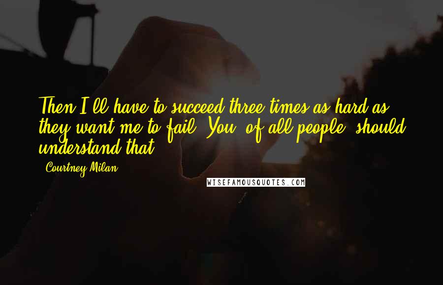 Courtney Milan Quotes: Then I'll have to succeed three times as hard as they want me to fail. You, of all people, should understand that.