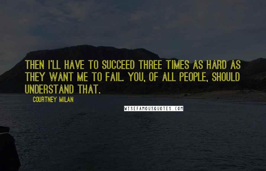 Courtney Milan Quotes: Then I'll have to succeed three times as hard as they want me to fail. You, of all people, should understand that.