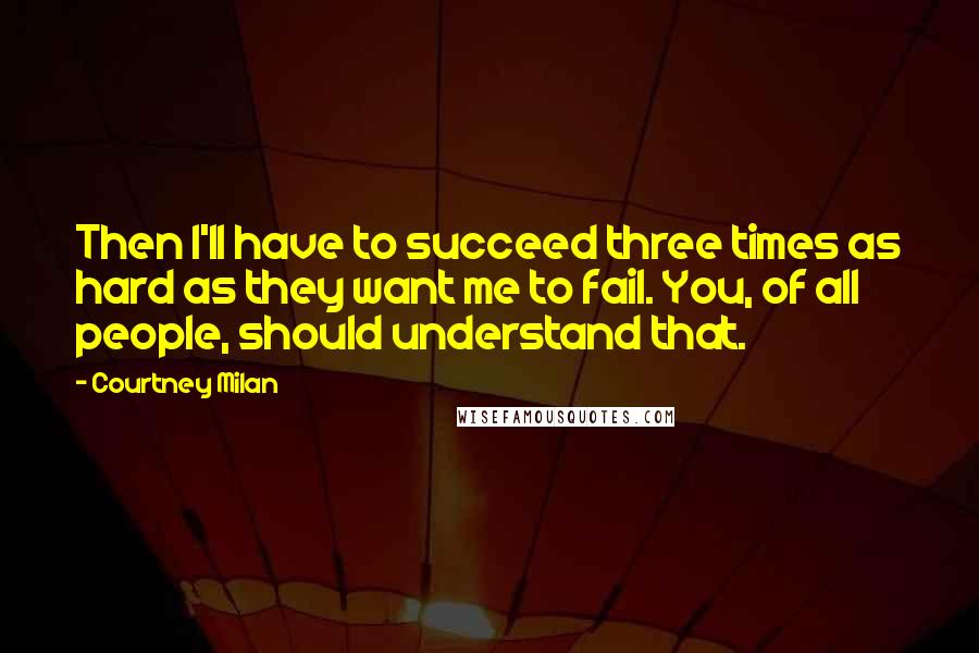 Courtney Milan Quotes: Then I'll have to succeed three times as hard as they want me to fail. You, of all people, should understand that.