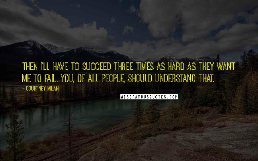 Courtney Milan Quotes: Then I'll have to succeed three times as hard as they want me to fail. You, of all people, should understand that.