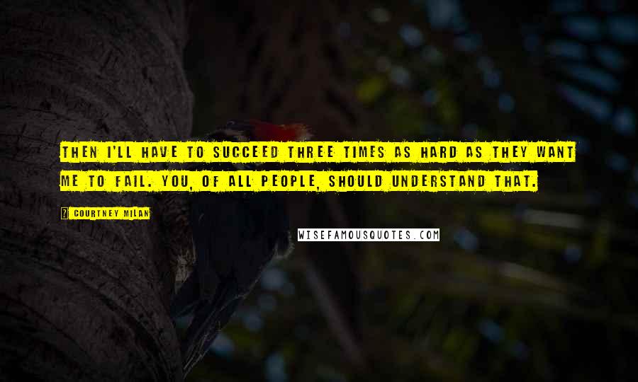 Courtney Milan Quotes: Then I'll have to succeed three times as hard as they want me to fail. You, of all people, should understand that.