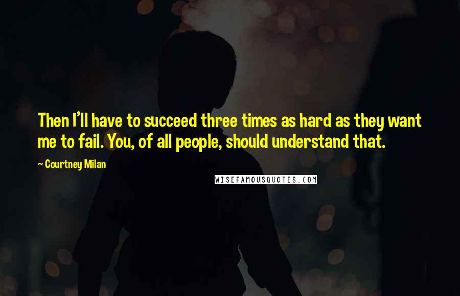 Courtney Milan Quotes: Then I'll have to succeed three times as hard as they want me to fail. You, of all people, should understand that.