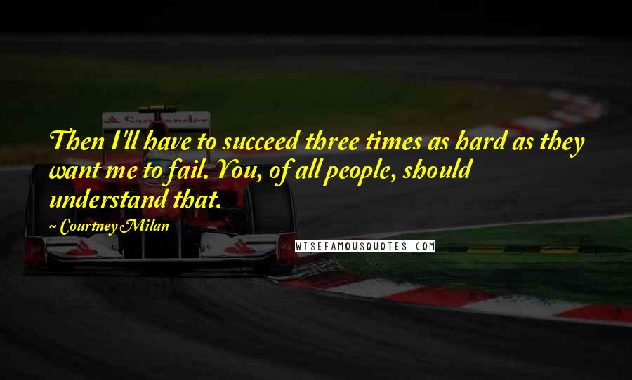 Courtney Milan Quotes: Then I'll have to succeed three times as hard as they want me to fail. You, of all people, should understand that.