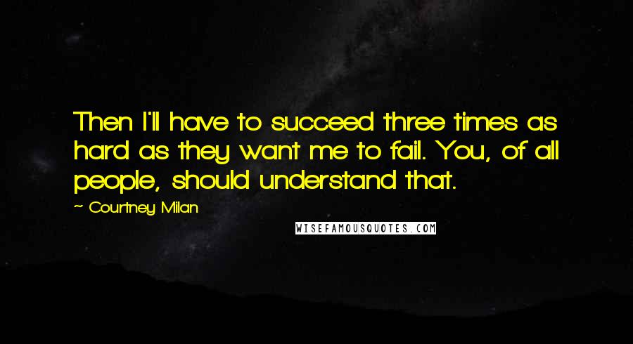 Courtney Milan Quotes: Then I'll have to succeed three times as hard as they want me to fail. You, of all people, should understand that.