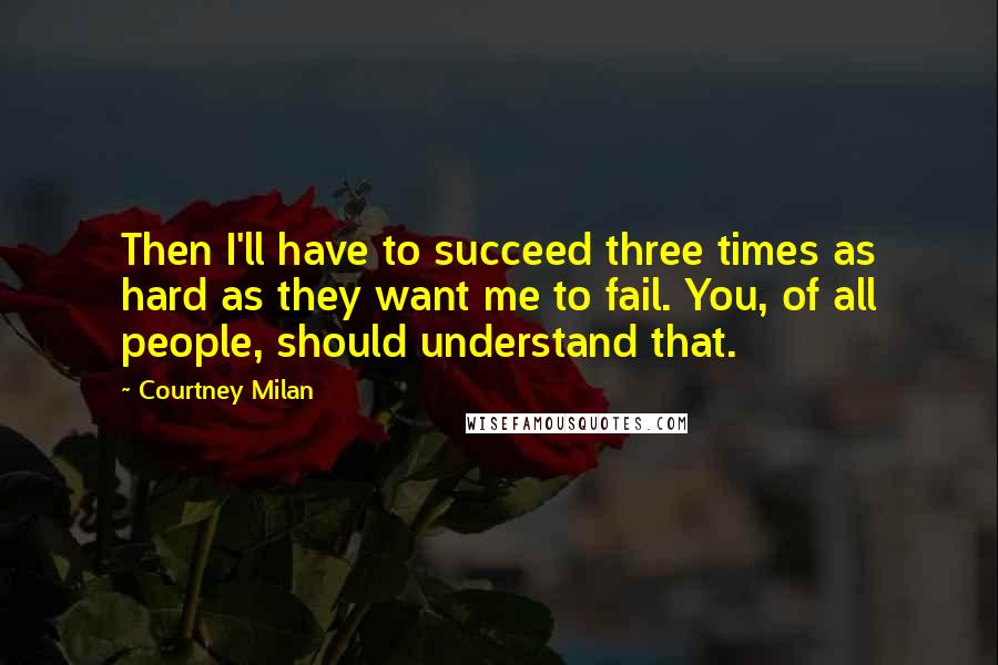 Courtney Milan Quotes: Then I'll have to succeed three times as hard as they want me to fail. You, of all people, should understand that.