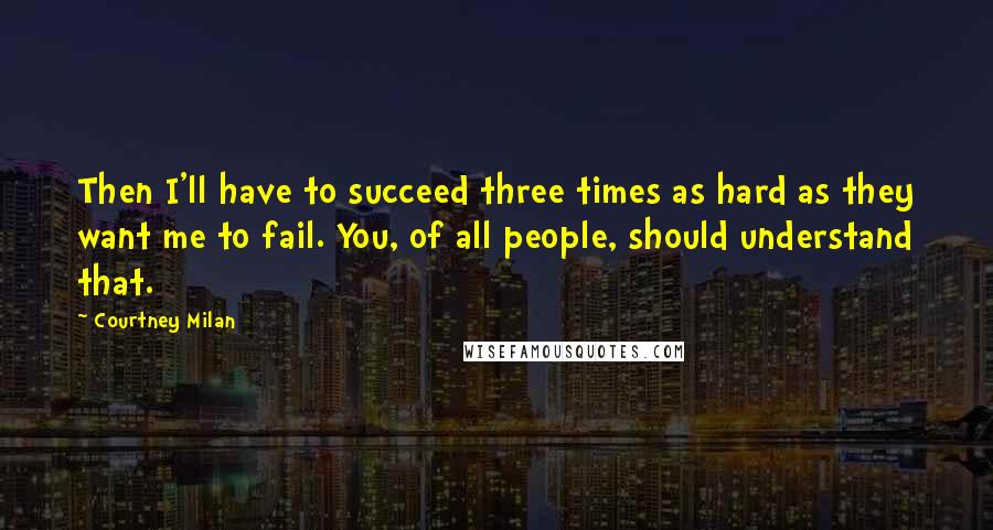 Courtney Milan Quotes: Then I'll have to succeed three times as hard as they want me to fail. You, of all people, should understand that.