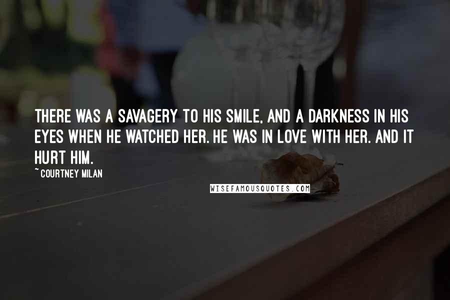 Courtney Milan Quotes: There was a savagery to his smile, and a darkness in his eyes when he watched her. He was in love with her. And it hurt him.