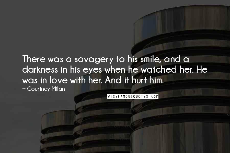 Courtney Milan Quotes: There was a savagery to his smile, and a darkness in his eyes when he watched her. He was in love with her. And it hurt him.