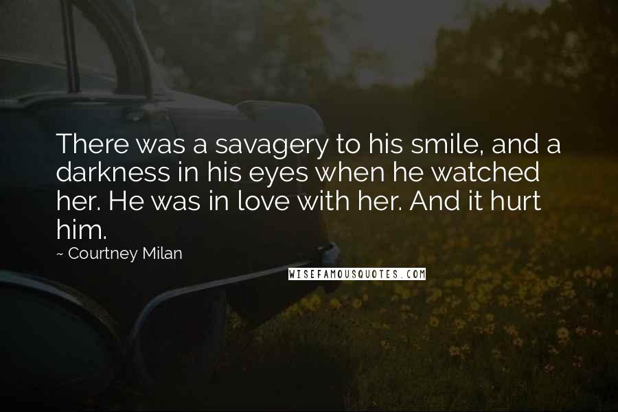 Courtney Milan Quotes: There was a savagery to his smile, and a darkness in his eyes when he watched her. He was in love with her. And it hurt him.