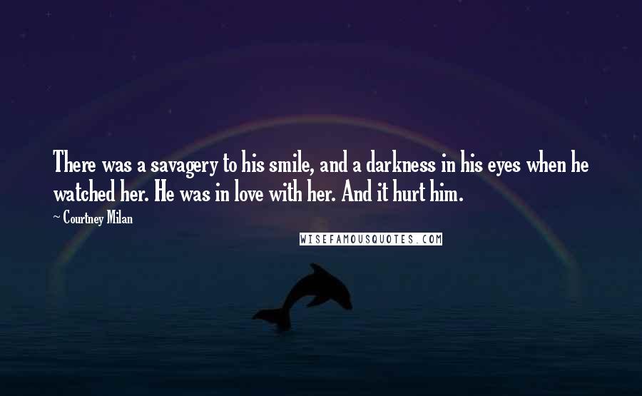 Courtney Milan Quotes: There was a savagery to his smile, and a darkness in his eyes when he watched her. He was in love with her. And it hurt him.