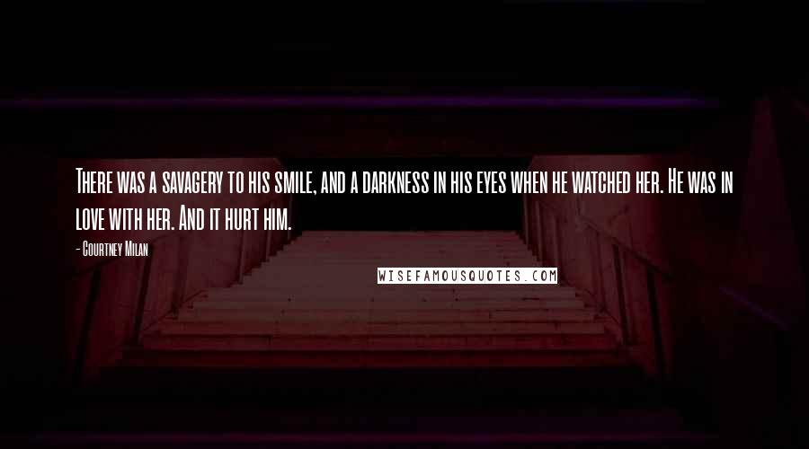 Courtney Milan Quotes: There was a savagery to his smile, and a darkness in his eyes when he watched her. He was in love with her. And it hurt him.