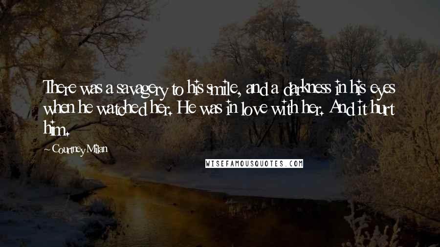 Courtney Milan Quotes: There was a savagery to his smile, and a darkness in his eyes when he watched her. He was in love with her. And it hurt him.