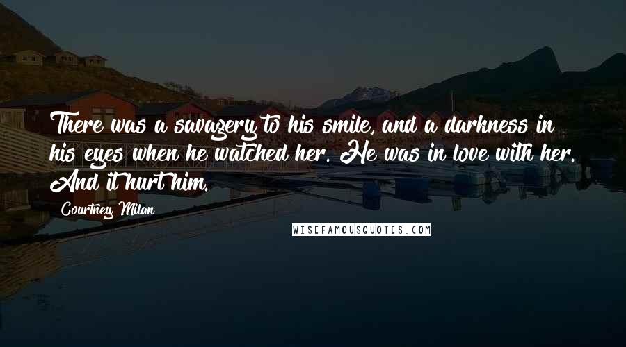 Courtney Milan Quotes: There was a savagery to his smile, and a darkness in his eyes when he watched her. He was in love with her. And it hurt him.