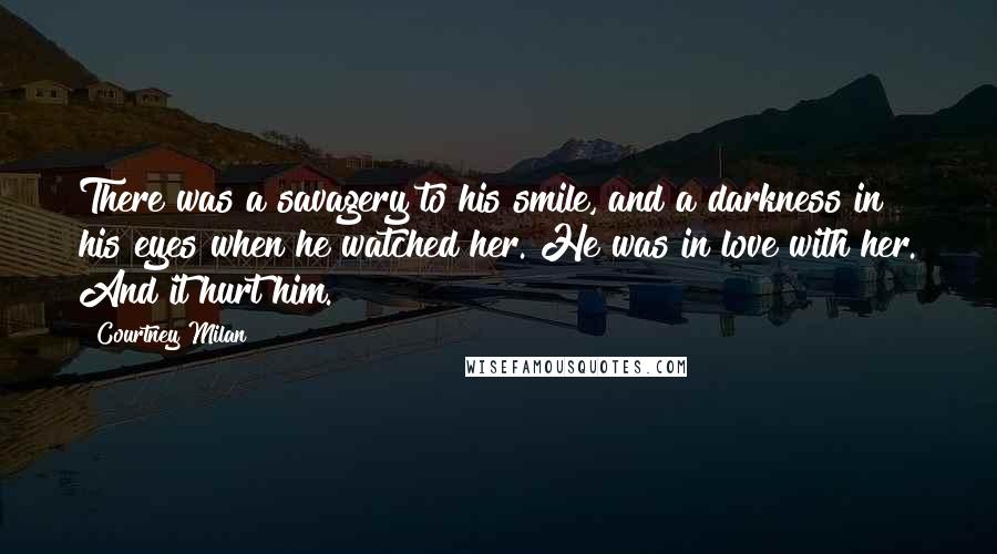 Courtney Milan Quotes: There was a savagery to his smile, and a darkness in his eyes when he watched her. He was in love with her. And it hurt him.