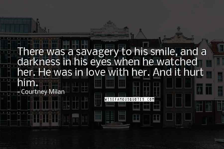 Courtney Milan Quotes: There was a savagery to his smile, and a darkness in his eyes when he watched her. He was in love with her. And it hurt him.