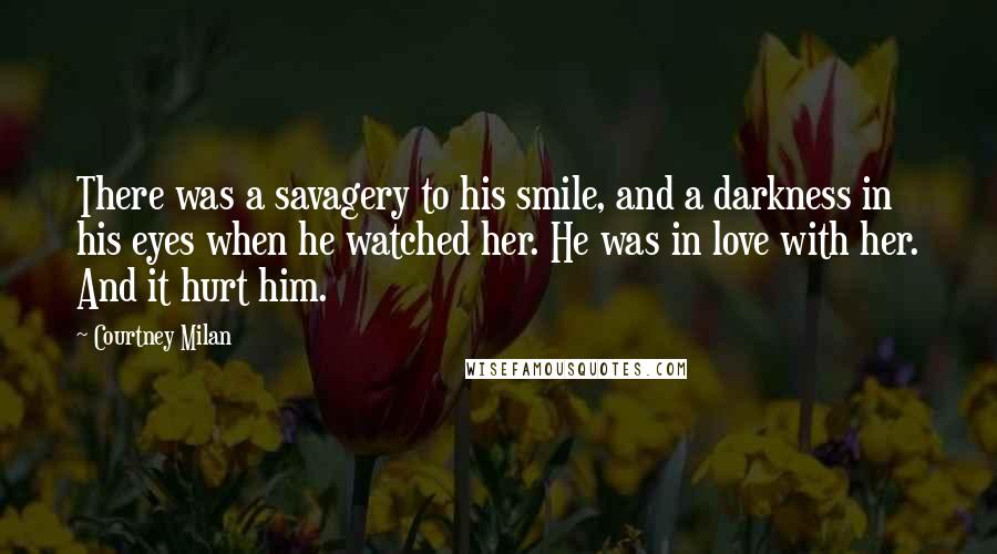 Courtney Milan Quotes: There was a savagery to his smile, and a darkness in his eyes when he watched her. He was in love with her. And it hurt him.