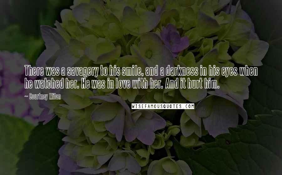 Courtney Milan Quotes: There was a savagery to his smile, and a darkness in his eyes when he watched her. He was in love with her. And it hurt him.