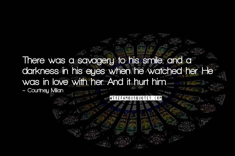 Courtney Milan Quotes: There was a savagery to his smile, and a darkness in his eyes when he watched her. He was in love with her. And it hurt him.