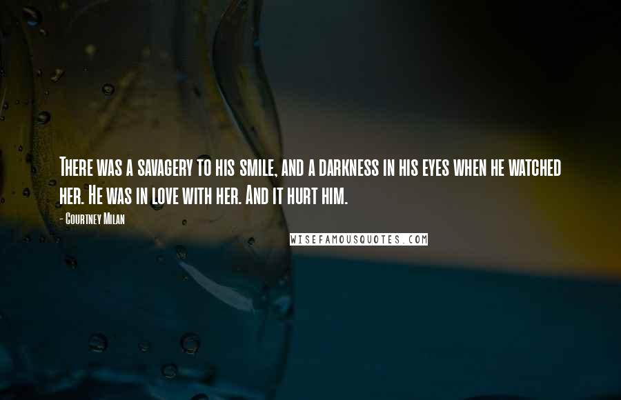 Courtney Milan Quotes: There was a savagery to his smile, and a darkness in his eyes when he watched her. He was in love with her. And it hurt him.