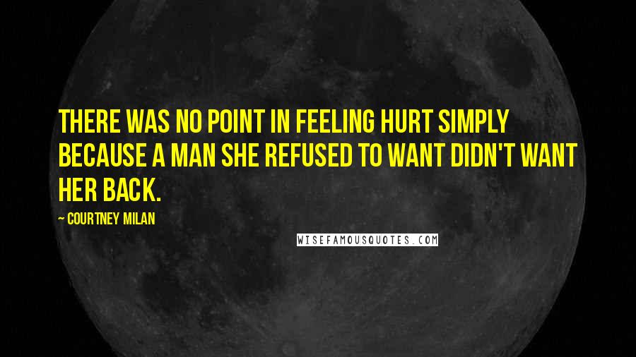 Courtney Milan Quotes: There was no point in feeling hurt simply because a man she refused to want didn't want her back.