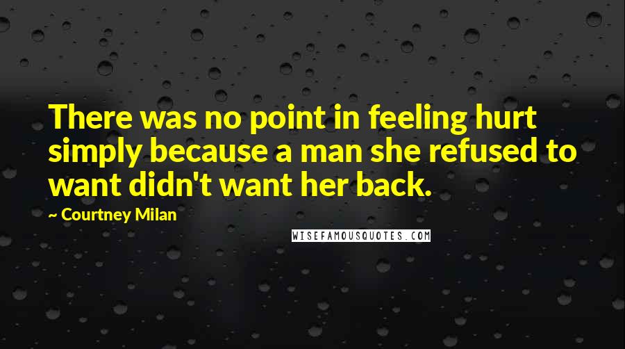 Courtney Milan Quotes: There was no point in feeling hurt simply because a man she refused to want didn't want her back.