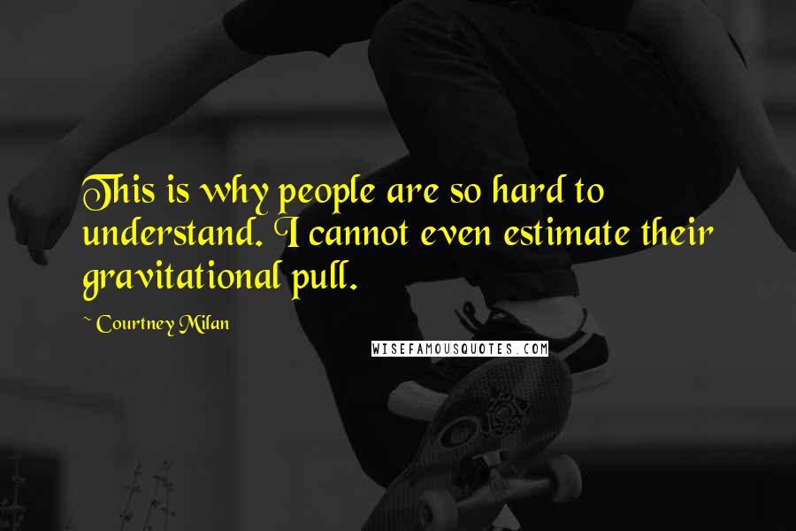 Courtney Milan Quotes: This is why people are so hard to understand. I cannot even estimate their gravitational pull.