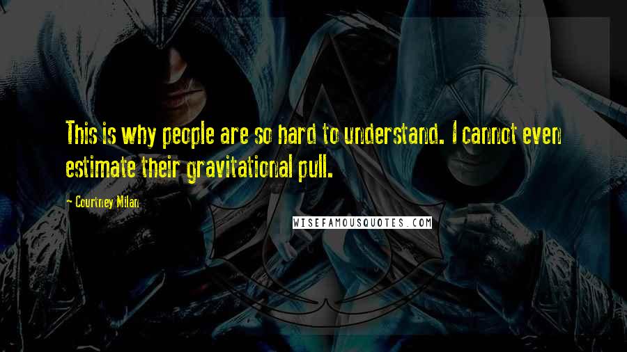 Courtney Milan Quotes: This is why people are so hard to understand. I cannot even estimate their gravitational pull.