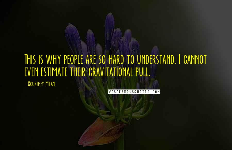 Courtney Milan Quotes: This is why people are so hard to understand. I cannot even estimate their gravitational pull.