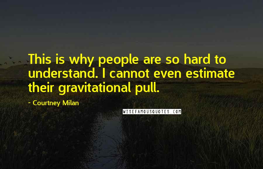 Courtney Milan Quotes: This is why people are so hard to understand. I cannot even estimate their gravitational pull.
