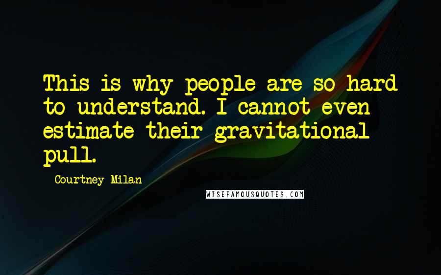 Courtney Milan Quotes: This is why people are so hard to understand. I cannot even estimate their gravitational pull.