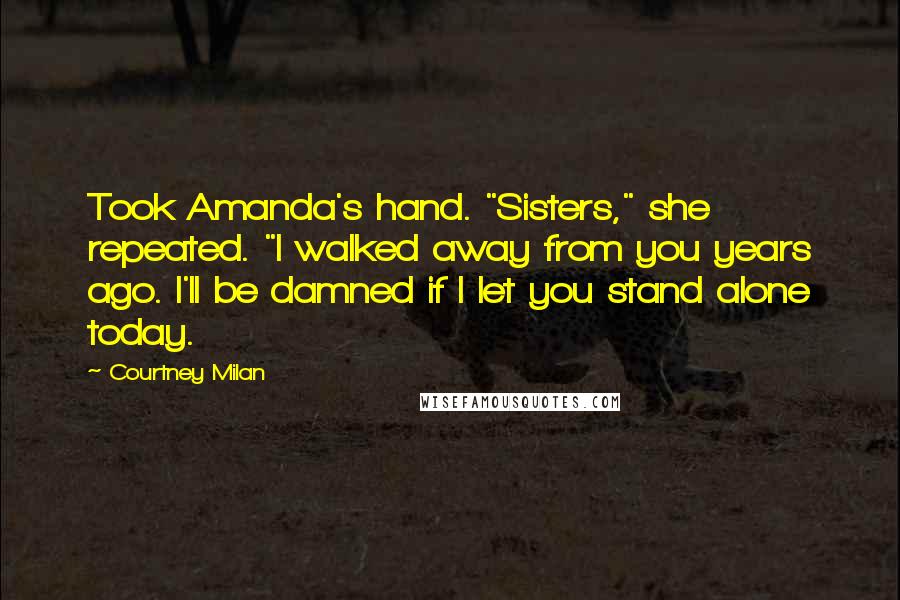 Courtney Milan Quotes: Took Amanda's hand. "Sisters," she repeated. "I walked away from you years ago. I'll be damned if I let you stand alone today.