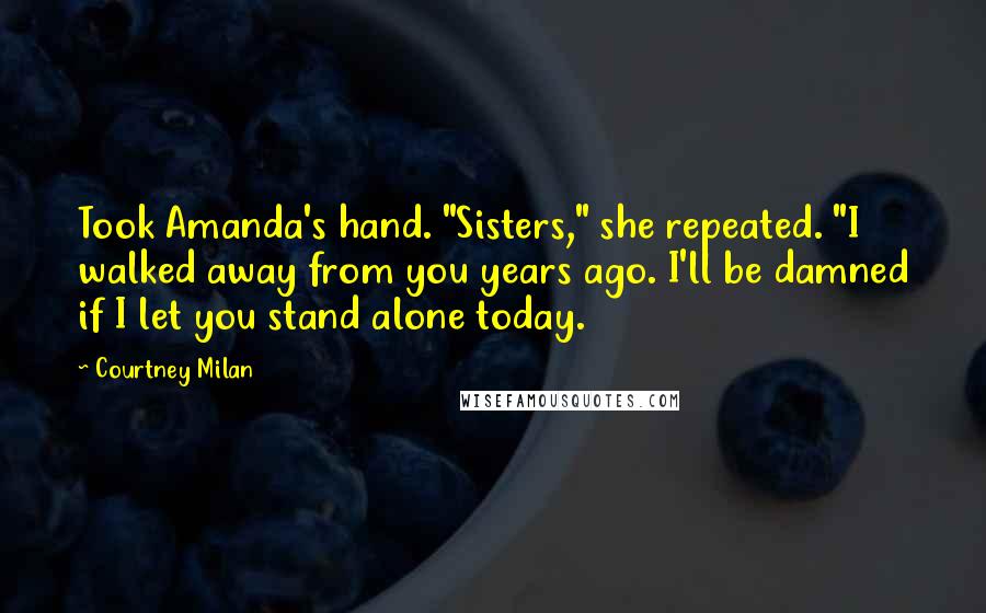 Courtney Milan Quotes: Took Amanda's hand. "Sisters," she repeated. "I walked away from you years ago. I'll be damned if I let you stand alone today.