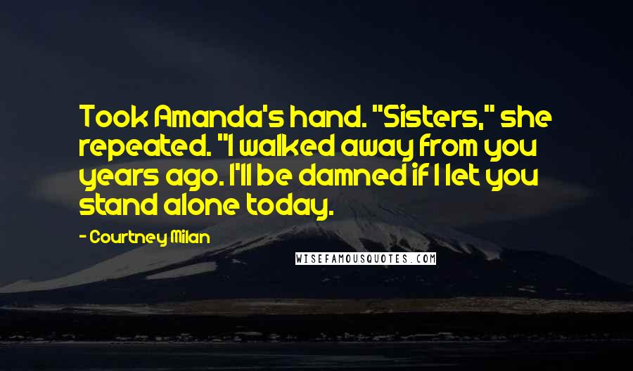 Courtney Milan Quotes: Took Amanda's hand. "Sisters," she repeated. "I walked away from you years ago. I'll be damned if I let you stand alone today.
