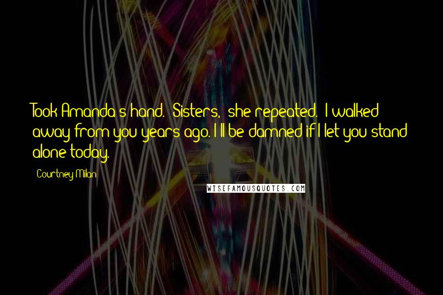 Courtney Milan Quotes: Took Amanda's hand. "Sisters," she repeated. "I walked away from you years ago. I'll be damned if I let you stand alone today.