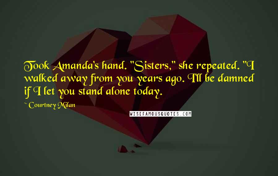 Courtney Milan Quotes: Took Amanda's hand. "Sisters," she repeated. "I walked away from you years ago. I'll be damned if I let you stand alone today.