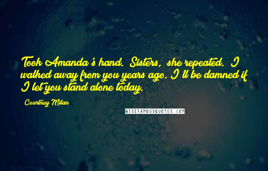 Courtney Milan Quotes: Took Amanda's hand. "Sisters," she repeated. "I walked away from you years ago. I'll be damned if I let you stand alone today.