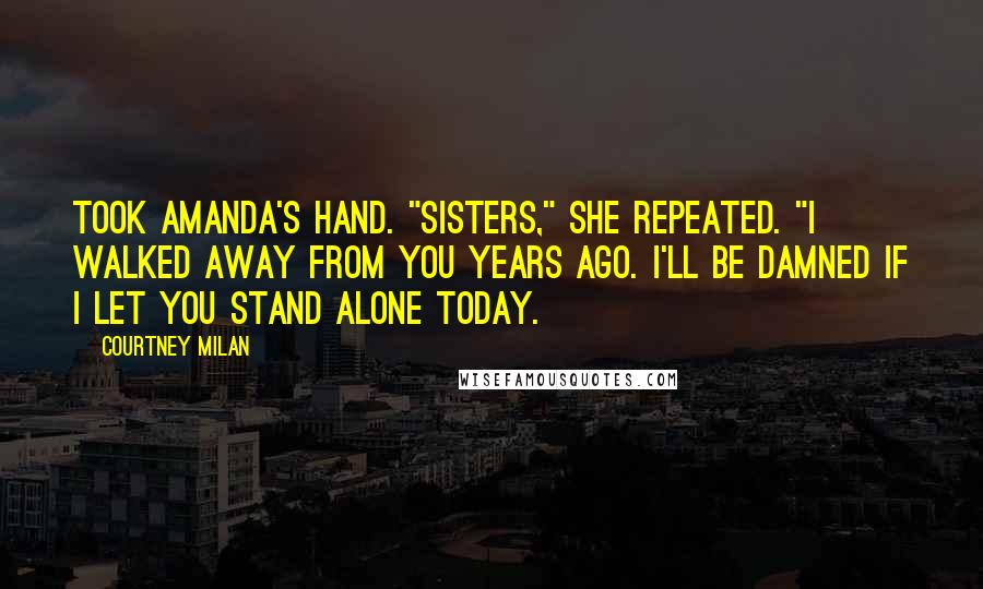 Courtney Milan Quotes: Took Amanda's hand. "Sisters," she repeated. "I walked away from you years ago. I'll be damned if I let you stand alone today.
