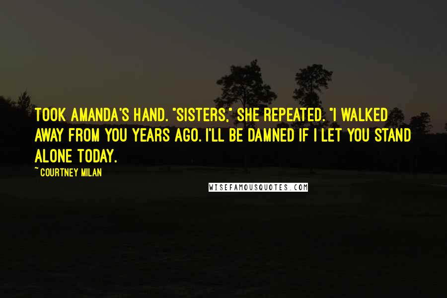 Courtney Milan Quotes: Took Amanda's hand. "Sisters," she repeated. "I walked away from you years ago. I'll be damned if I let you stand alone today.