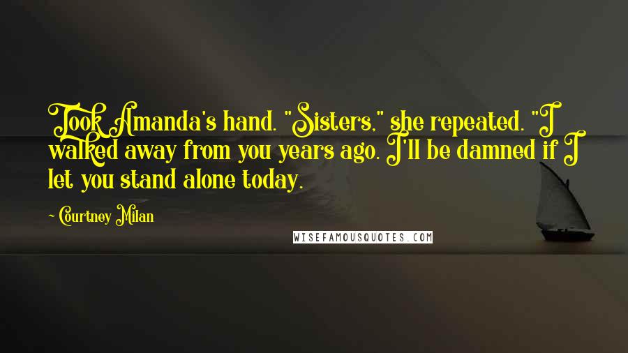 Courtney Milan Quotes: Took Amanda's hand. "Sisters," she repeated. "I walked away from you years ago. I'll be damned if I let you stand alone today.