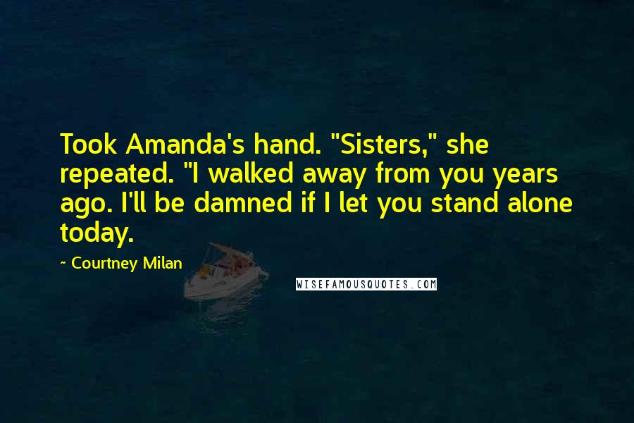 Courtney Milan Quotes: Took Amanda's hand. "Sisters," she repeated. "I walked away from you years ago. I'll be damned if I let you stand alone today.