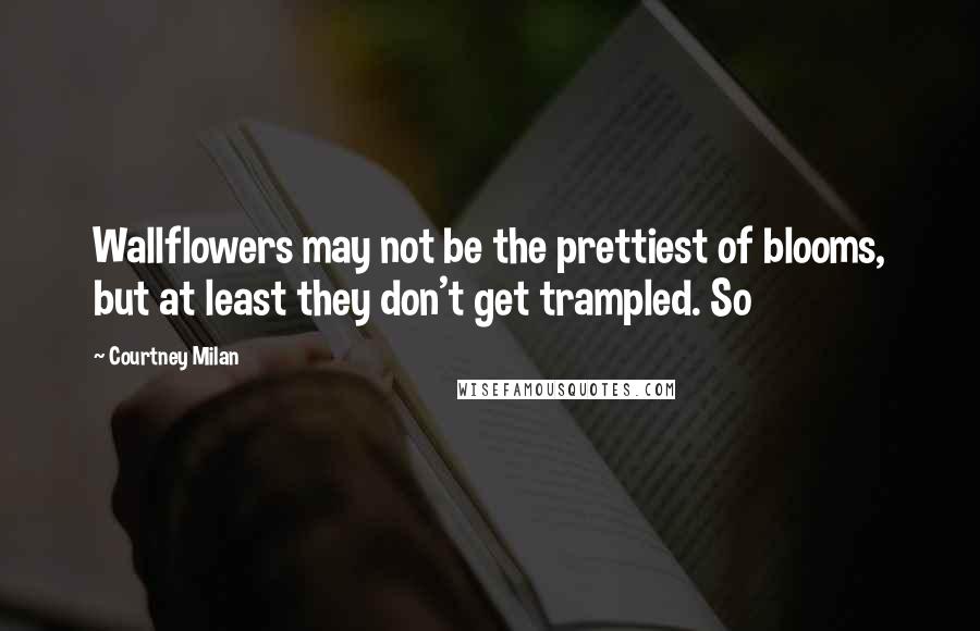 Courtney Milan Quotes: Wallflowers may not be the prettiest of blooms, but at least they don't get trampled. So