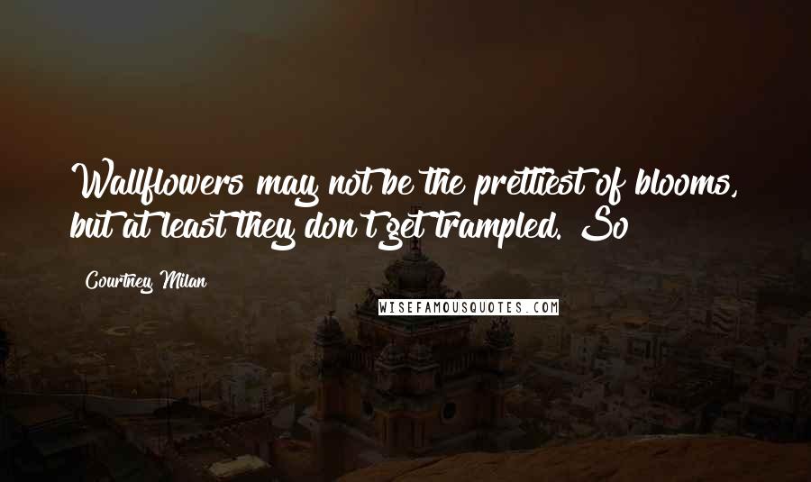 Courtney Milan Quotes: Wallflowers may not be the prettiest of blooms, but at least they don't get trampled. So