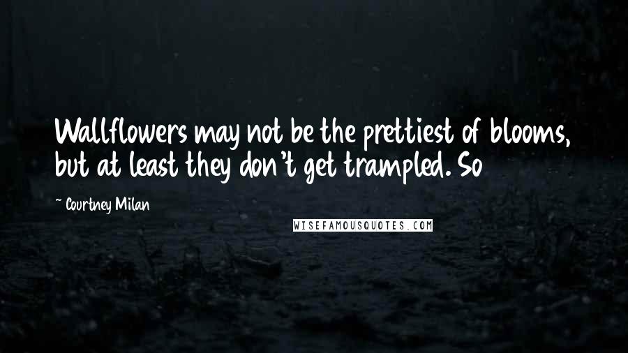 Courtney Milan Quotes: Wallflowers may not be the prettiest of blooms, but at least they don't get trampled. So